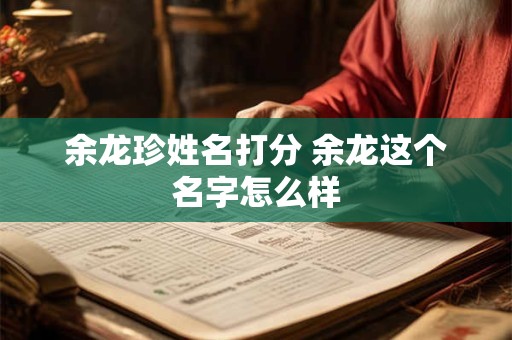 余龙珍姓名打分 余龙这个名字怎么样