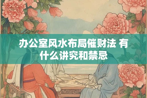 办公室风水布局催财法 有什么讲究和禁忌