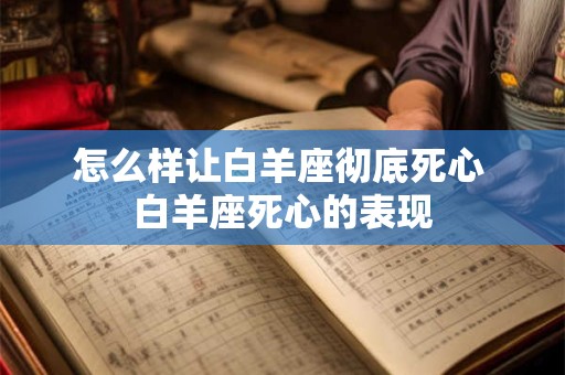 怎么样让白羊座彻底死心 白羊座死心的表现