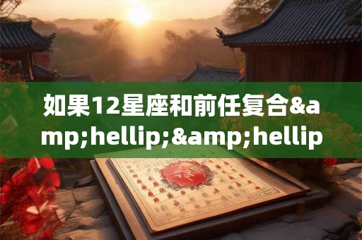 如果12星座和前任复合&hellip;&hellip;