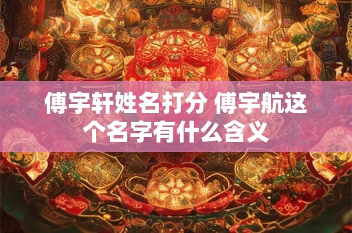 傅宇轩姓名打分 傅宇航这个名字有什么含义