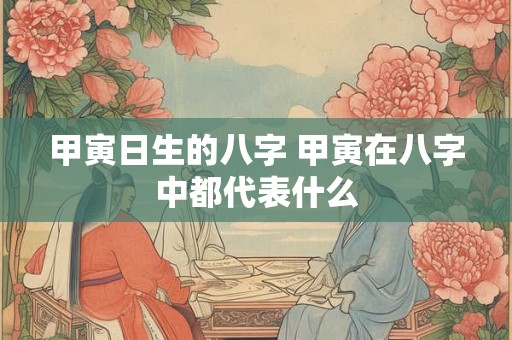 详细阅读:甲寅日生的八字 甲寅在八字中都代表什么 甲寅日生的八字 甲寅在八字中都代表什么
