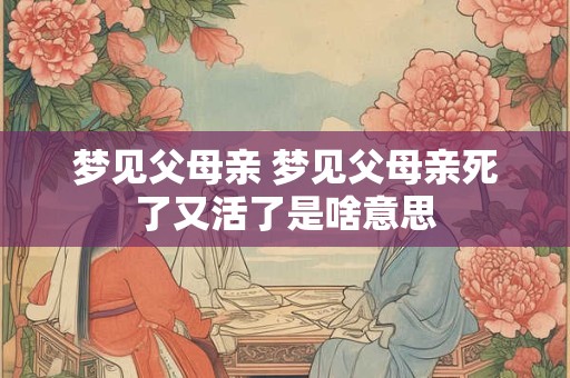 梦见父母亲 梦见父母亲死了又活了是啥意思