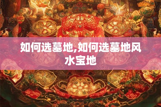 如何选墓地,如何选墓地风水宝地