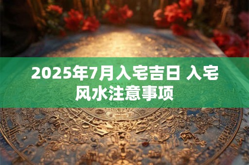 2025年7月入宅吉日 入宅风水注意事项