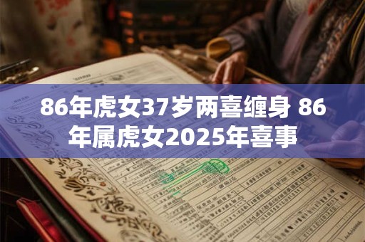 86年虎女37岁两喜缠身 86年属虎女2025年喜事