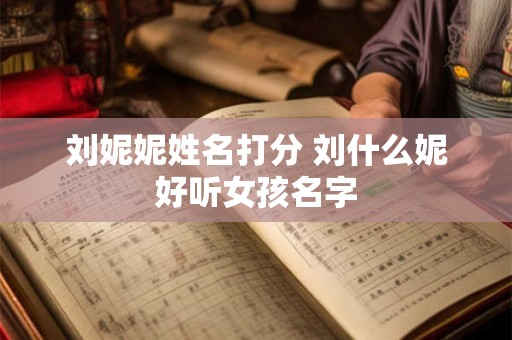 刘妮妮姓名打分 刘什么妮好听女孩名字