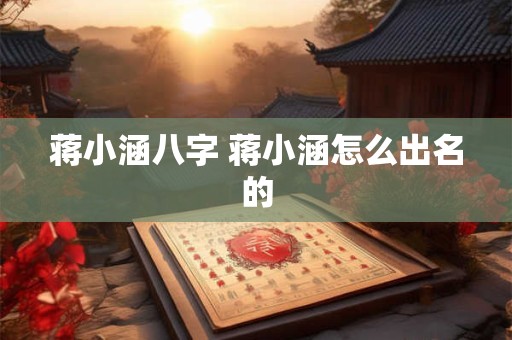 蒋小涵八字 蒋小涵怎么出名的