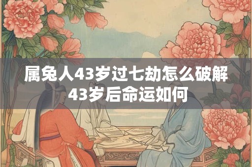 属兔人43岁过七劫怎么破解 43岁后命运如何