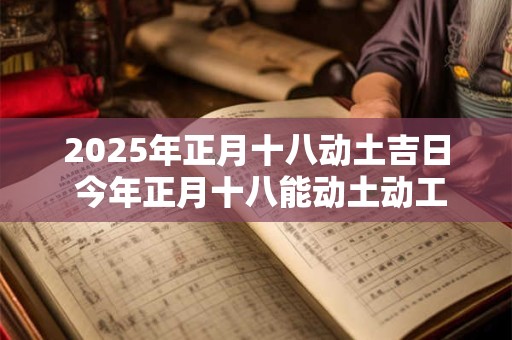 2025年正月十八动土吉日 今年正月十八能动土动工吗