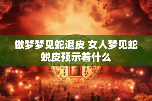 做梦梦见蛇退皮 女人梦见蛇蜕皮预示着什么