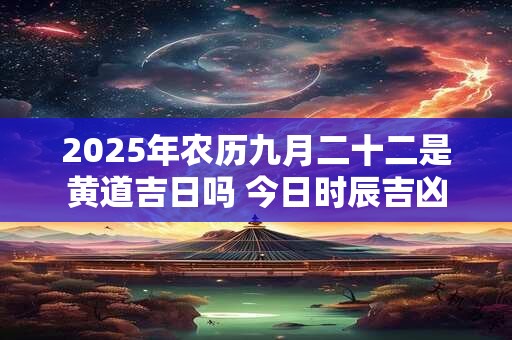 2025年农历九月二十二是黄道吉日吗 今日时辰吉凶