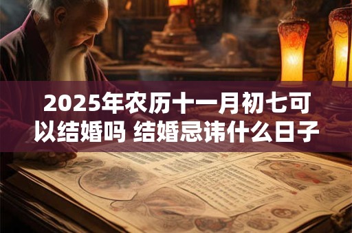 2025年农历十一月初七可以结婚吗 结婚忌讳什么日子