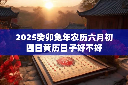 2025癸卯兔年农历六月初四日黄历日子好不好