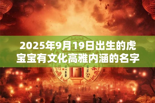 2025年9月19日出生的虎宝宝有文化高雅内涵的名字精选