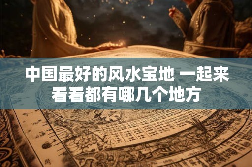 中国最好的风水宝地 一起来看看都有哪几个地方