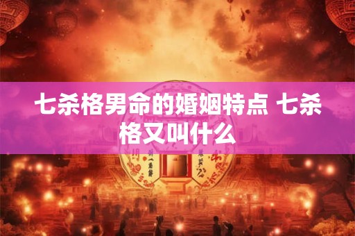 七杀格男命的婚姻特点 七杀格又叫什么