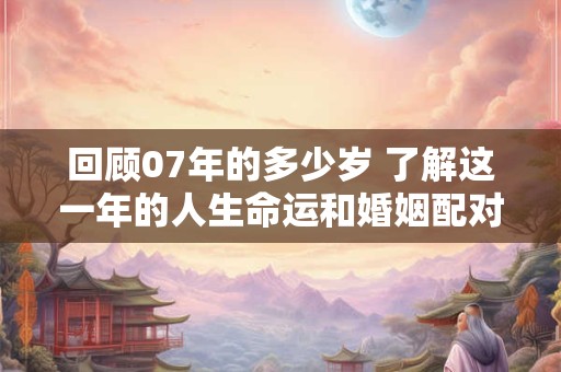 回顾07年的多少岁 了解这一年的人生命运和婚姻配对
