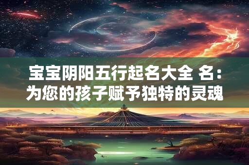 宝宝阴阳五行起名大全 名：为您的孩子赋予独特的灵魂