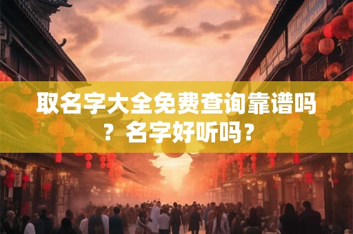 取名字大全免费查询靠谱吗？名字好听吗？