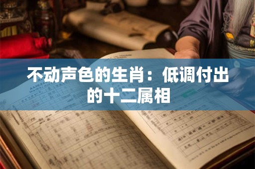 不动声色的生肖：低调付出的十二属相