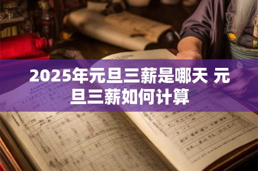 2026年元旦三薪是哪天 元旦三薪如何计算 2026年元旦三薪是哪天 元旦三薪如何计算