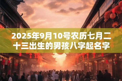 2025年9月10号农历七月二十三出生的男孩八字起名字