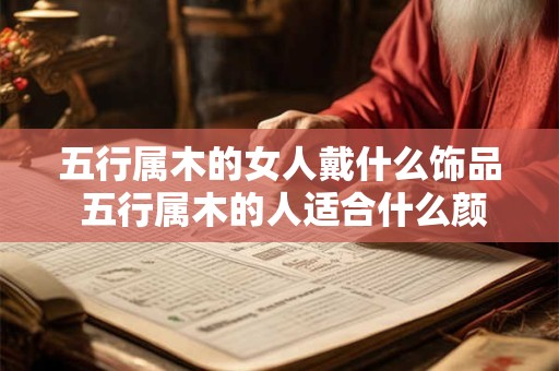 五行属木的女人戴什么饰品 五行属木的人适合什么颜色