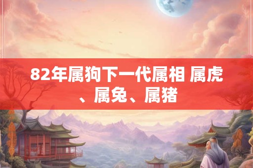 82年属狗下一代属相 属虎、属兔、属猪