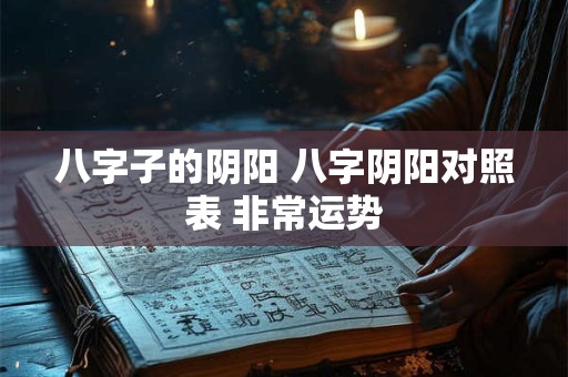 八字子的阴阳 八字阴阳对照表 非常运势
