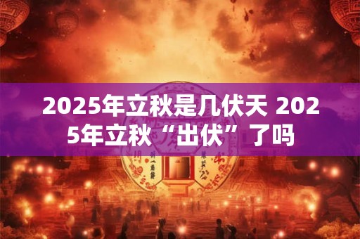 2025年立秋是几伏天 2025年立秋“出伏”了吗