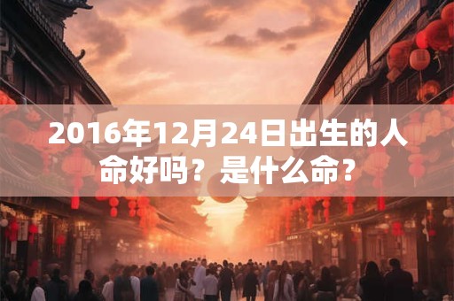 2016年12月24日出生的人命好吗？是什么命？