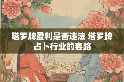 塔罗牌盈利是否违法 塔罗牌占卜行业的套路