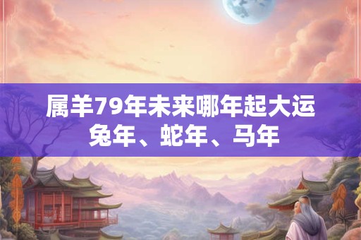 属羊79年未来哪年起大运 兔年、蛇年、马年