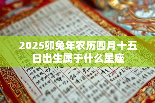2025卯兔年农历四月十五日出生属于什么星座