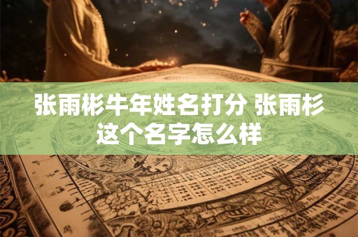 张雨彬牛年姓名打分 张雨杉这个名字怎么样