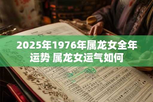 2026年1976年属龙女全年运势 属龙女运气如何