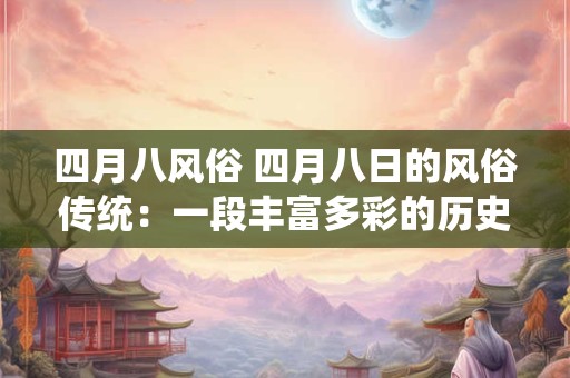 四月八风俗 四月八日的风俗传统:一段丰富多彩的历史与文化 四月八风俗 四月八日的风俗传统:一段丰富多彩的历史与文化