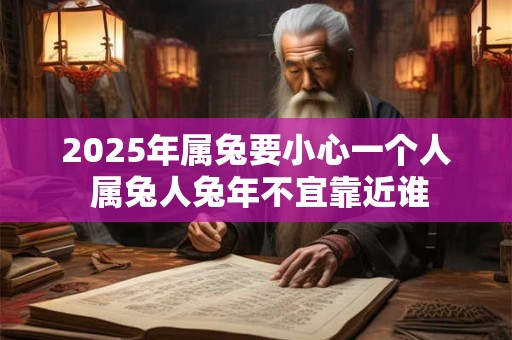 2025年属兔要小心一个人 属兔人兔年不宜靠近谁