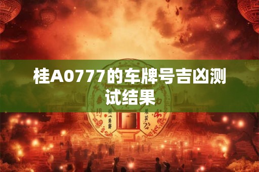 桂A0777的车牌号吉凶测试结果