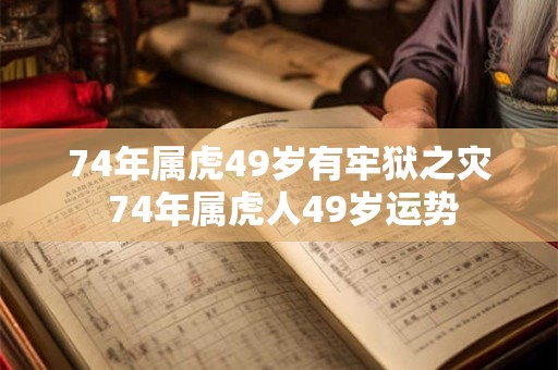 74年属虎49岁有牢狱之灾 74年属虎人49岁运势