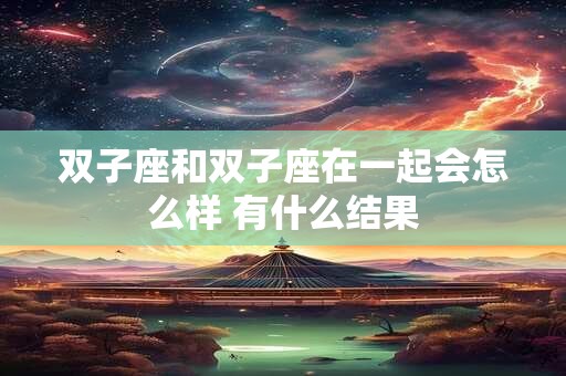 双子座和双子座在一起会怎么样 有什么结果