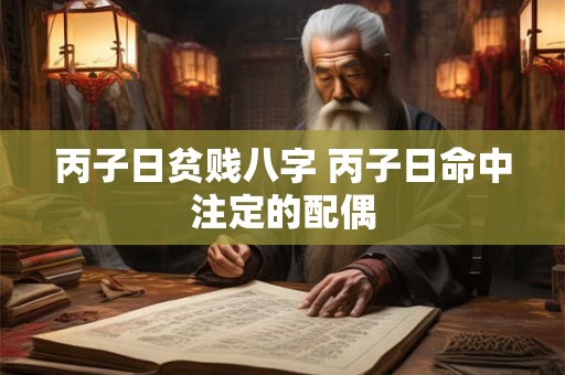 丙子日贫贱八字 丙子日命中注定的配偶