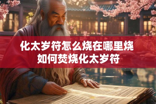 化太岁符怎么烧在哪里烧 如何焚烧化太岁符