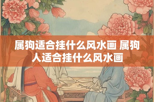 属狗适合挂什么风水画 属狗人适合挂什么风水画