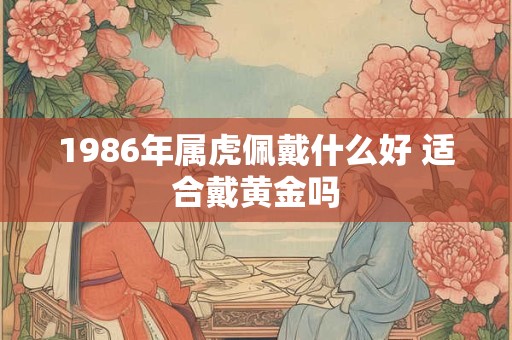 1986年属虎佩戴什么好 适合戴黄金吗