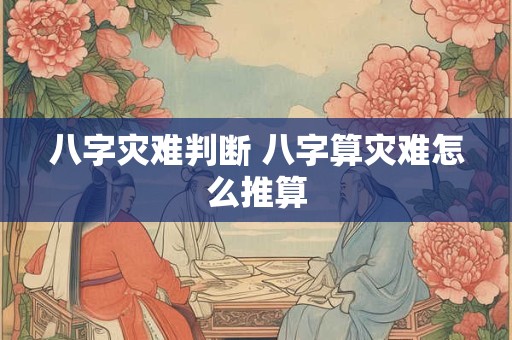 八字灾难判断 八字算灾难怎么推算