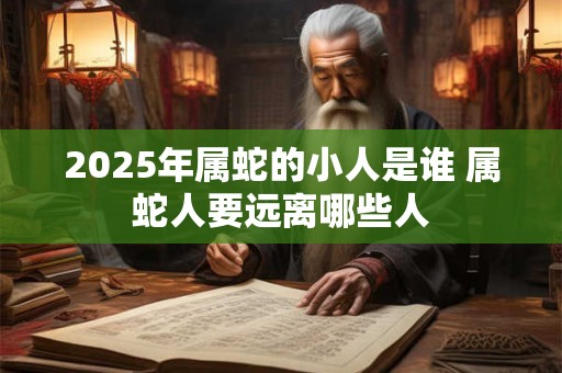 2026年属蛇的小人是谁 属蛇人要远离哪些人