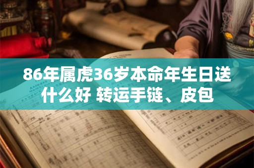 86年属虎36岁本命年生日送什么好 转运手链、皮包