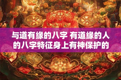 与道有缘的八字 有道缘的人的八字特征身上有神保护的特征